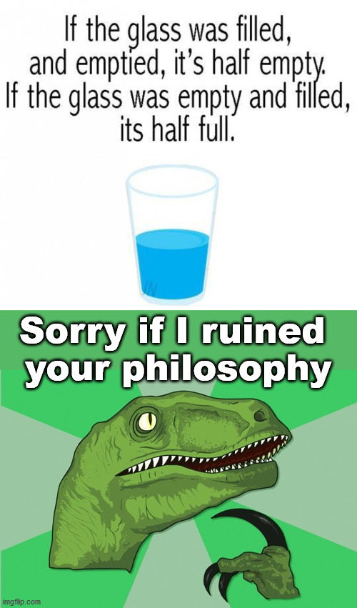 Depends on where you start. | Sorry if I ruined 
your philosophy | image tagged in new philosoraptor,half baked,glass,philosophy | made w/ Imgflip meme maker