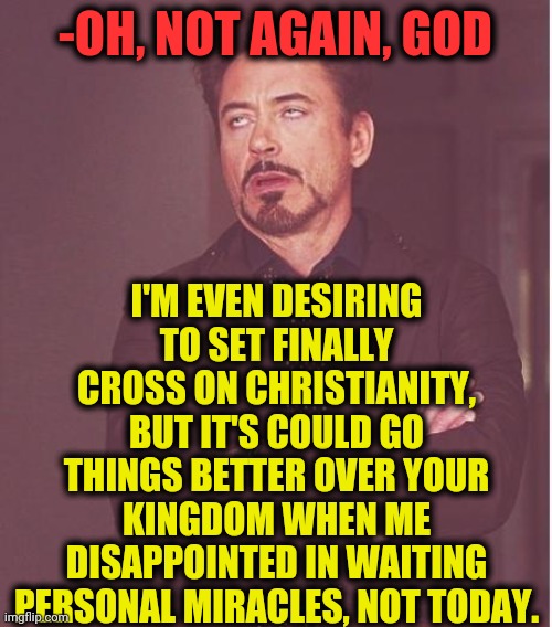 -For someone up. | I'M EVEN DESIRING TO SET FINALLY CROSS ON CHRISTIANITY, BUT IT'S COULD GO THINGS BETTER OVER YOUR KINGDOM WHEN ME DISAPPOINTED IN WAITING PERSONAL MIRACLES, NOT TODAY. -OH, NOT AGAIN, GOD | image tagged in memes,face you make robert downey jr,god religion universe,left exit 12 off ramp,iron man,miracles | made w/ Imgflip meme maker