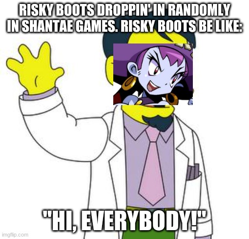 Dr Nick  | RISKY BOOTS DROPPIN' IN RANDOMLY IN SHANTAE GAMES. RISKY BOOTS BE LIKE:; "HI, EVERYBODY!" | image tagged in dr nick | made w/ Imgflip meme maker