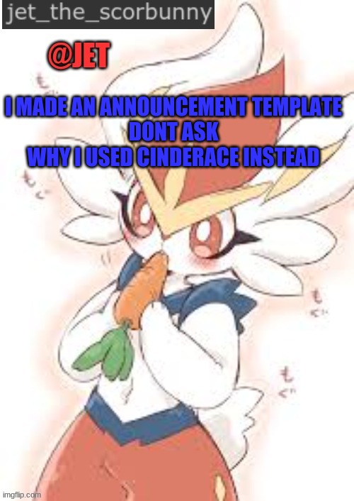 jetthescorbunny_announcement_template | I MADE AN ANNOUNCEMENT TEMPLATE
DONT ASK WHY I USED CINDERACE INSTEAD | image tagged in jetthescorbunny_announcement_template | made w/ Imgflip meme maker