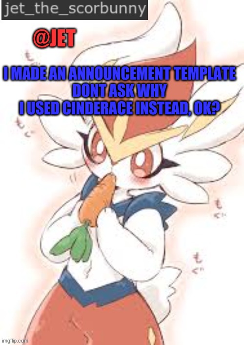 jetthescorbunny_announcement_template | I MADE AN ANNOUNCEMENT TEMPLATE
DONT ASK WHY I USED CINDERACE INSTEAD, OK? | image tagged in jetthescorbunny_announcement_template | made w/ Imgflip meme maker