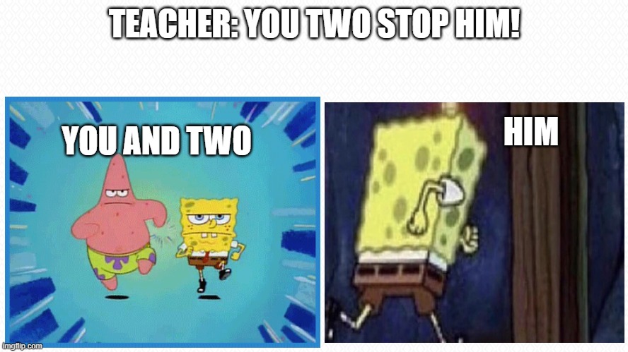 stop him | TEACHER: YOU TWO STOP HIM! YOU AND TWO; HIM | image tagged in funny,spongebob,runing,mabye funny | made w/ Imgflip meme maker