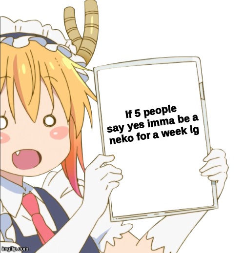 Tohru sign | If 5 people say yes imma be a neko for a week ig | image tagged in tohru sign | made w/ Imgflip meme maker