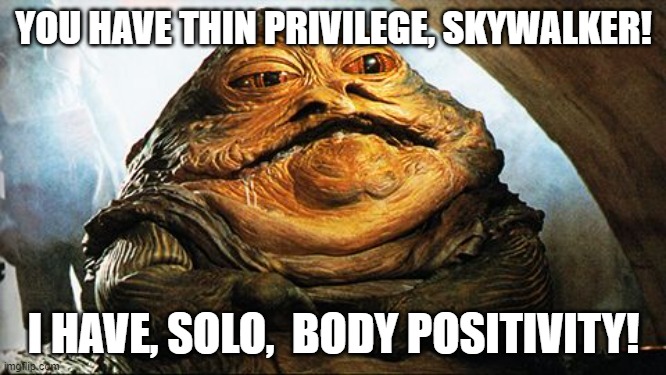 Jaba the Hutt is not too big | YOU HAVE THIN PRIVILEGE, SKYWALKER! I HAVE, SOLO,  BODY POSITIVITY! | image tagged in jaba,body positivity,star wars meme,obese | made w/ Imgflip meme maker