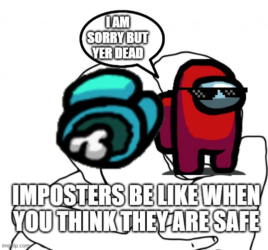 yer dead | I AM SORRY BUT YER DEAD; IMPOSTERS BE LIKE WHEN YOU THINK THEY ARE SAFE | image tagged in memes,i know that feel bro | made w/ Imgflip meme maker