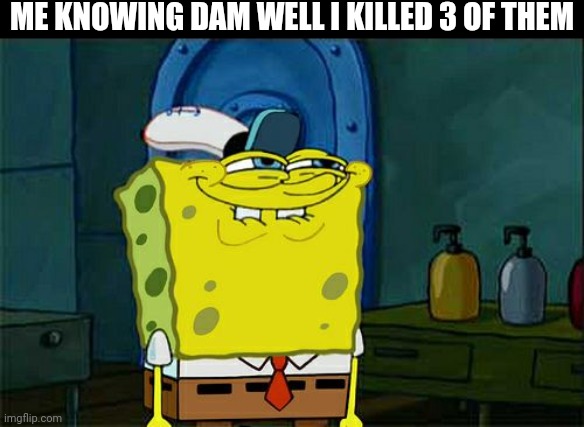 Don't You Squidward Meme | ME KNOWING DAM WELL I KILLED 3 OF THEM | image tagged in memes,don't you squidward | made w/ Imgflip meme maker