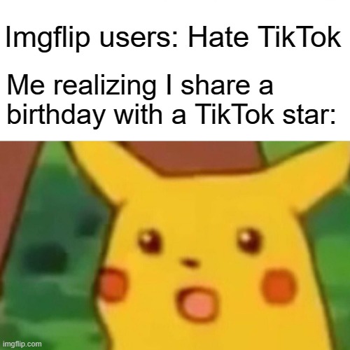 What do you think of me? | Imgflip users: Hate TikTok; Me realizing I share a birthday with a TikTok star: | image tagged in memes,surprised pikachu,birthday,tiktok | made w/ Imgflip meme maker