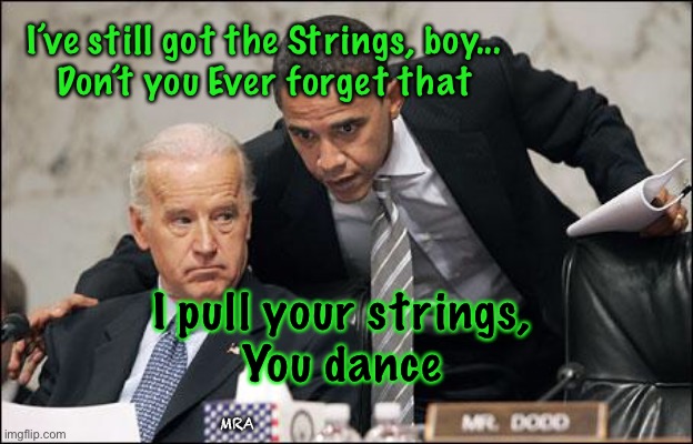 Obama coaches Biden | I’ve still got the Strings, boy...
Don’t you Ever forget that; I pull your strings,
You dance; MRA | image tagged in obama coaches biden | made w/ Imgflip meme maker