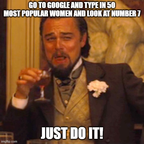 Laughing Leo | GO TO GOOGLE AND TYPE IN 50 MOST POPULAR WOMEN AND LOOK AT NUMBER 7; JUST DO IT! | image tagged in memes,laughing leo | made w/ Imgflip meme maker