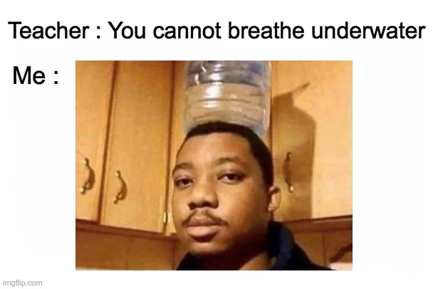 If you're every feeling smart, think about me... | Teacher : You cannot breathe underwater; Me : | image tagged in breath,memes,underwater,teacher meme | made w/ Imgflip meme maker