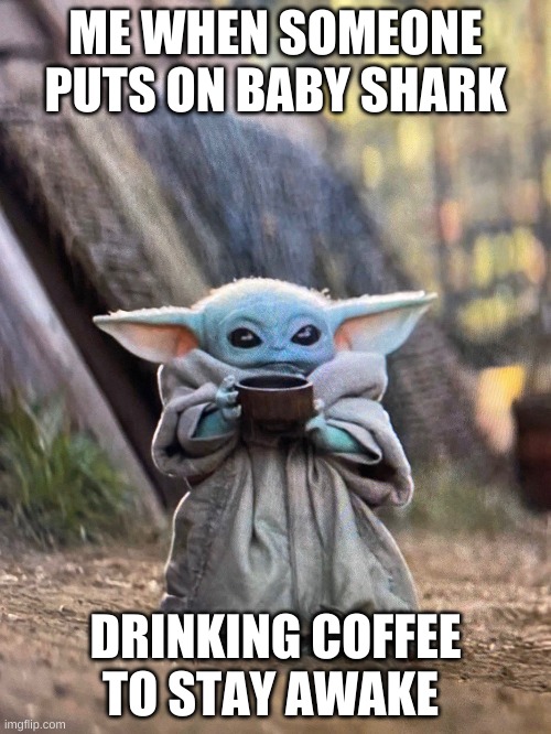 BABY YODA TEA | ME WHEN SOMEONE PUTS ON BABY SHARK; DRINKING COFFEE TO STAY AWAKE | image tagged in baby yoda tea | made w/ Imgflip meme maker