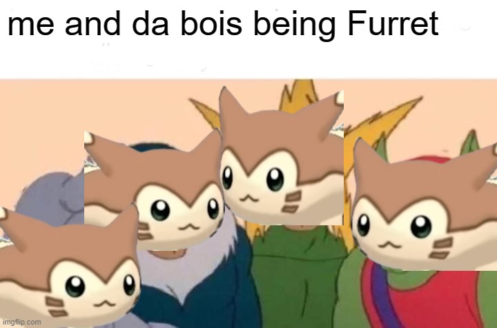 Me And The Boys | me and da bois being Furret | image tagged in memes,me and the boys | made w/ Imgflip meme maker