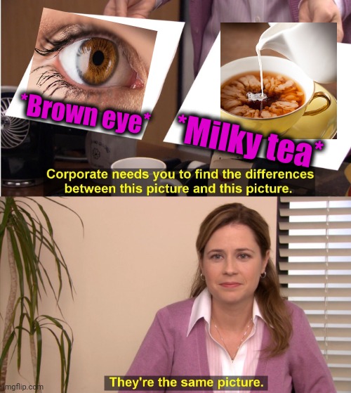 -Diving inside. | *Brown eye*; *Milky tea* | image tagged in memes,they're the same picture,eyes,charlie brown christmas,milky way,tea | made w/ Imgflip meme maker