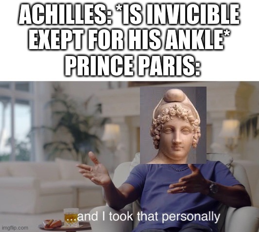 Prince jerkace is more like it | ACHILLES: *IS INVICIBLE EXEPT FOR HIS ANKLE*; PRINCE PARIS: | image tagged in and i took that personally | made w/ Imgflip meme maker