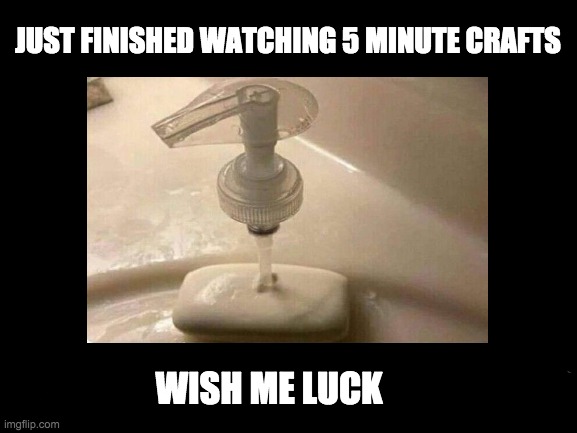 Guess how it turned out? |  JUST FINISHED WATCHING 5 MINUTE CRAFTS; WISH ME LUCK | image tagged in 5 minute crafts,memes,soap,so true memes | made w/ Imgflip meme maker