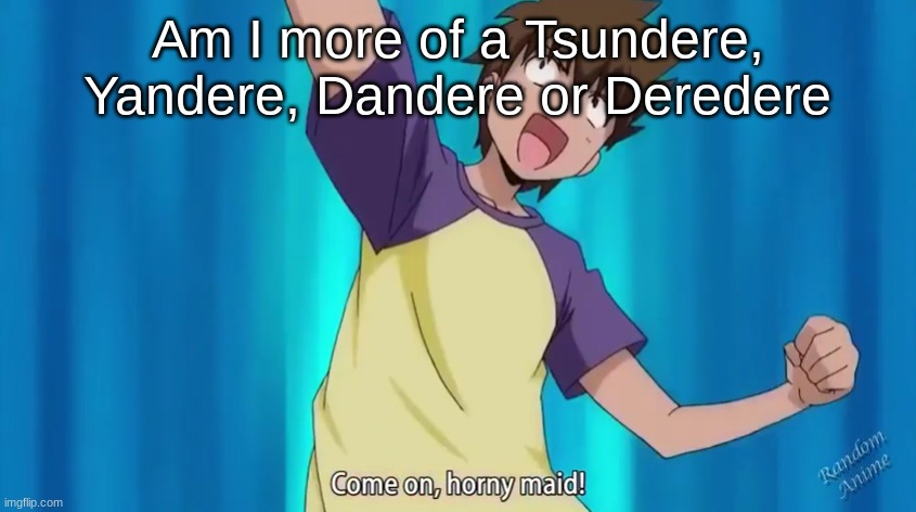 If you don't know wot they mean I'll tell you | Am I more of a Tsundere, Yandere, Dandere or Deredere | image tagged in come on horny maid | made w/ Imgflip meme maker