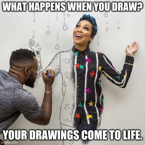 When drawings come to life | WHAT HAPPENS WHEN YOU DRAW? YOUR DRAWINGS COME TO LIFE. | image tagged in drawings,pencil,realistic drawing | made w/ Imgflip meme maker