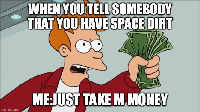 Shut Up And Take My Money Fry | WHEN YOU TELL SOMEBODY THAT YOU HAVE SPACE DIRT; ME:JUST TAKE M MONEY | image tagged in memes,shut up and take my money fry | made w/ Imgflip meme maker