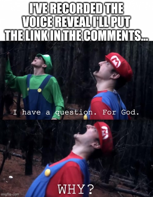 *regrets life choices* | I'VE RECORDED THE VOICE REVEAL I'LL PUT THE LINK IN THE COMMENTS... | image tagged in i have a question for god | made w/ Imgflip meme maker