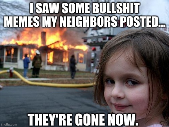 Disaster Girl |  I SAW SOME BULLSHIT MEMES MY NEIGHBORS POSTED... THEY'RE GONE NOW. | image tagged in memes,disaster girl | made w/ Imgflip meme maker