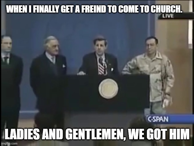 Ladies and gentleman we got him | WHEN I FINALLY GET A FREIND TO COME TO CHURCH. LADIES AND GENTLEMEN, WE GOT HIM | image tagged in ladies and gentleman we got him | made w/ Imgflip meme maker