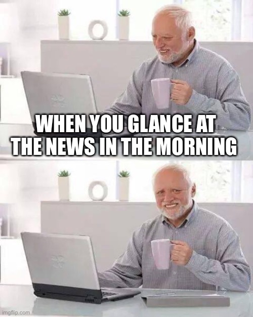 Hide the Pain Harold | WHEN YOU GLANCE AT THE NEWS IN THE MORNING | image tagged in memes,hide the pain harold | made w/ Imgflip meme maker
