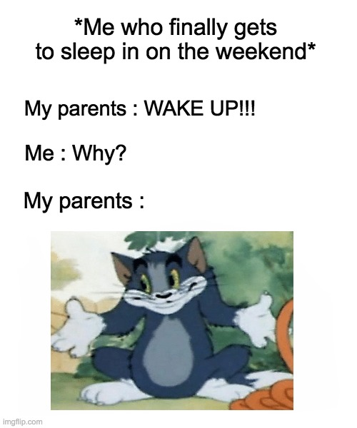 Parents do it all the time... | *Me who finally gets to sleep in on the weekend*; My parents : WAKE UP!!! Me : Why? My parents : | image tagged in tom and jerry,memes,parents,weekend | made w/ Imgflip meme maker