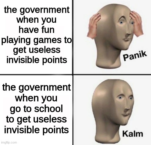 panik kalm | the government when you have fun playing games to get useless invisible points; the government when you go to school to get useless invisible points | image tagged in panik kalm | made w/ Imgflip meme maker