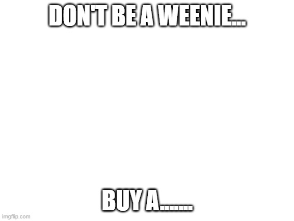 only fans of yub will be able to finish this sentence | DON'T BE A WEENIE... BUY A....... | image tagged in blank white template | made w/ Imgflip meme maker