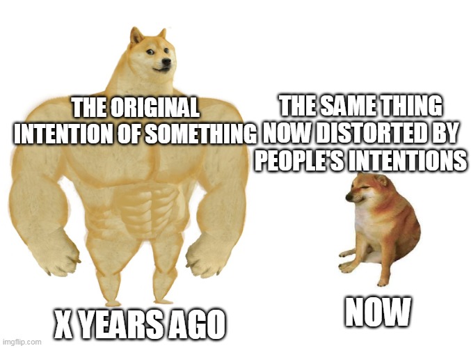 Big dog small dog | THE SAME THING NOW DISTORTED BY PEOPLE'S INTENTIONS; THE ORIGINAL INTENTION OF SOMETHING; NOW; X YEARS AGO | image tagged in big dog small dog | made w/ Imgflip meme maker