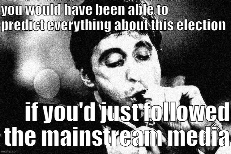 just sayin' | you would have been able to predict everything about this election; if you'd just followed the mainstream media | image tagged in al pacino cigar black white deep-fried 2,msm,mainstream media,election 2020,2020 elections,election | made w/ Imgflip meme maker