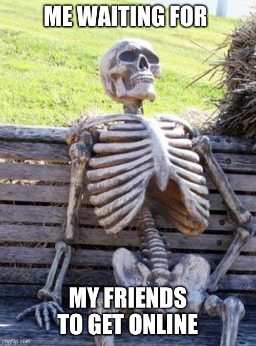 Waiting Skeleton | ME WAITING FOR; MY FRIENDS TO GET ONLINE | image tagged in memes,waiting skeleton | made w/ Imgflip meme maker