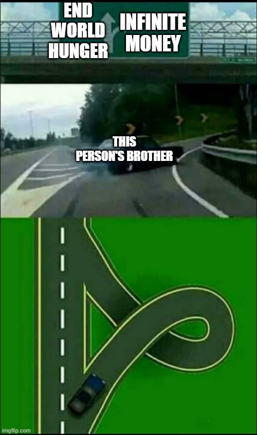 Left Exit 12 Loop | END WORLD HUNGER INFINITE MONEY THIS PERSON'S BROTHER | image tagged in left exit 12 loop | made w/ Imgflip meme maker