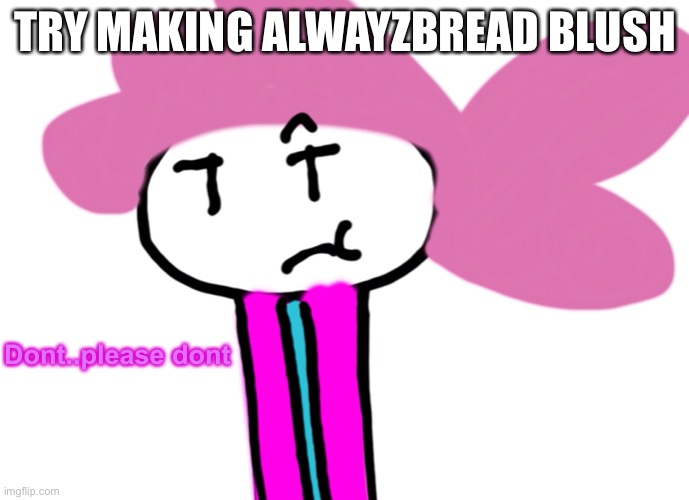 Shouldn’t be too hard | TRY MAKING ALWAYZBREAD BLUSH; Dont..please dont | image tagged in old trends,i hate mah life,help alwayzbread is tryna kill me | made w/ Imgflip meme maker