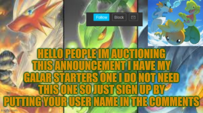 best i can have is 25 auctioneers or something | HELLO PEOPLE IM AUCTIONING THIS ANNOUNCEMENT I HAVE MY GALAR STARTERS ONE I DO NOT NEED THIS ONE SO JUST SIGN UP BY PUTTING YOUR USER NAME IN THE COMMENTS | image tagged in hoenn mega starters announcement | made w/ Imgflip meme maker