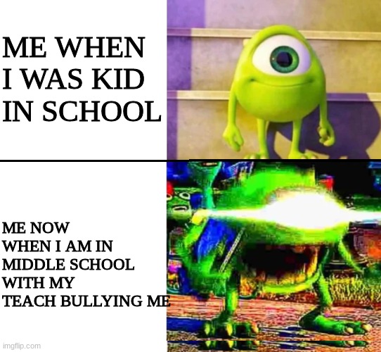 mike wazowski | ME WHEN I WAS KID IN SCHOOL; ME NOW WHEN I AM IN MIDDLE SCHOOL WITH MY TEACH BULLYING ME | image tagged in mike wazowski | made w/ Imgflip meme maker