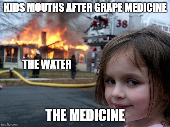 Disaster Girl | KIDS MOUTHS AFTER GRAPE MEDICINE; THE WATER; THE MEDICINE | image tagged in memes,disaster girl | made w/ Imgflip meme maker