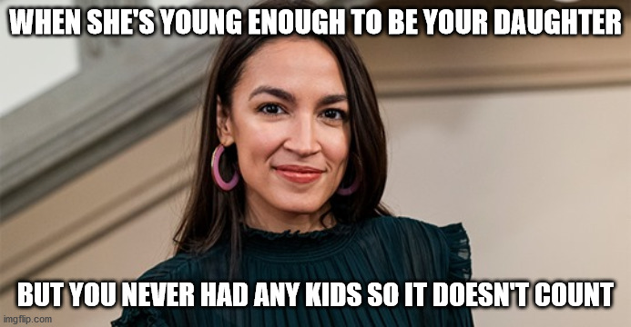 Crushin' on AOC | WHEN SHE'S YOUNG ENOUGH TO BE YOUR DAUGHTER; BUT YOU NEVER HAD ANY KIDS SO IT DOESN'T COUNT | image tagged in alexandria ocasio-cortez,aoc | made w/ Imgflip meme maker