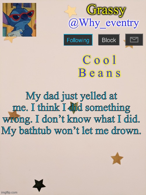 But I’m fine. | My dad just yelled at me. I think I did something wrong. I don’t know what I did. My bathtub won’t let me drown. | image tagged in why_eventry | made w/ Imgflip meme maker