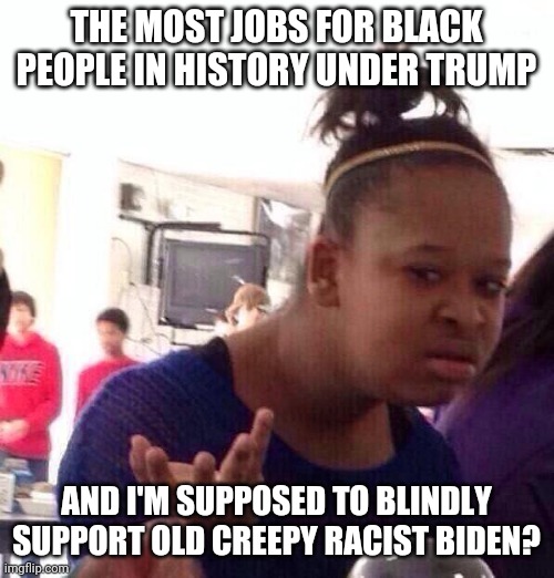 Democrat plantation comeback |  THE MOST JOBS FOR BLACK PEOPLE IN HISTORY UNDER TRUMP; AND I'M SUPPOSED TO BLINDLY SUPPORT OLD CREEPY RACIST BIDEN? | image tagged in memes,black girl wat | made w/ Imgflip meme maker