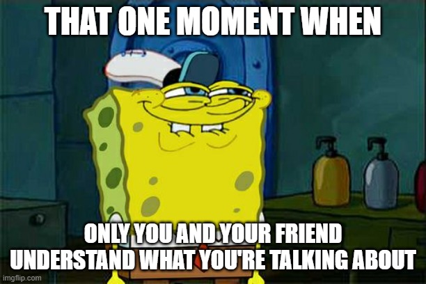 That moment when | THAT ONE MOMENT WHEN; ONLY YOU AND YOUR FRIEND UNDERSTAND WHAT YOU'RE TALKING ABOUT | image tagged in memes,don't you squidward | made w/ Imgflip meme maker