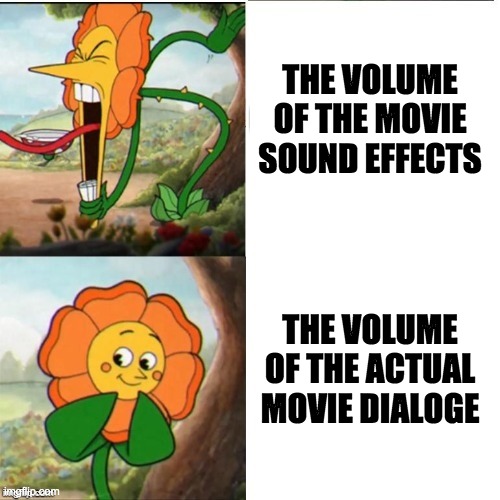 Movies be like... | THE VOLUME OF THE MOVIE SOUND EFFECTS; THE VOLUME OF THE ACTUAL MOVIE DIALOGE | image tagged in yelling flower,upvote if you agree,so true memes | made w/ Imgflip meme maker