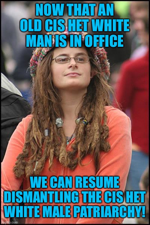 College Liberal Meme | NOW THAT AN OLD CIS HET WHITE MAN IS IN OFFICE; WE CAN RESUME DISMANTLING THE CIS HET WHITE MALE PATRIARCHY! | image tagged in memes,college liberal,feminist,biden,patriarchy,leftist | made w/ Imgflip meme maker