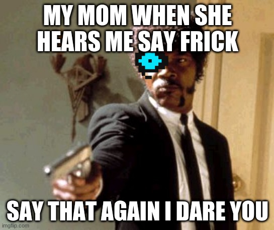 frick | MY MOM WHEN SHE HEARS ME SAY FRICK; SAY THAT AGAIN I DARE YOU | image tagged in memes,say that again i dare you | made w/ Imgflip meme maker