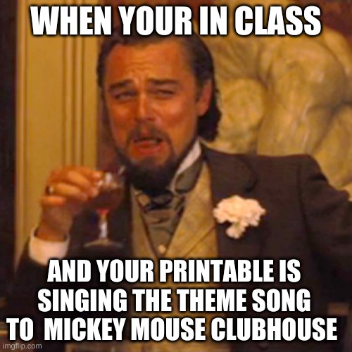 Laughing Leo | WHEN YOUR IN CLASS; AND YOUR PRINTABLE IS SINGING THE THEME SONG TO  MICKEY MOUSE CLUBHOUSE | image tagged in memes,laughing leo | made w/ Imgflip meme maker