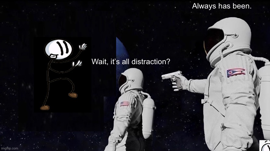 Always Has Been | Always has been. Wait, it’s all distraction? | image tagged in memes,always has been,henry stickmin | made w/ Imgflip meme maker