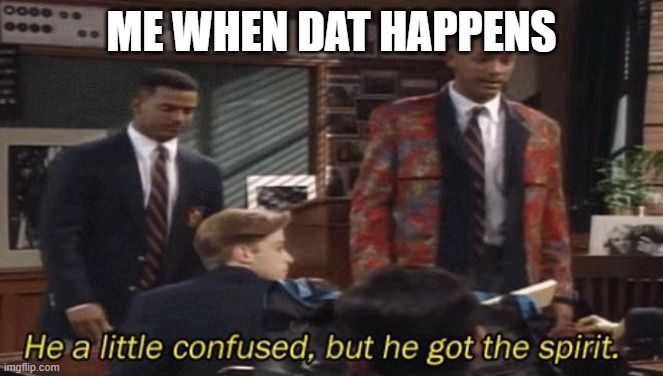 Fresh prince He a little confused, but he got the spirit. | ME WHEN DAT HAPPENS | image tagged in fresh prince he a little confused but he got the spirit | made w/ Imgflip meme maker