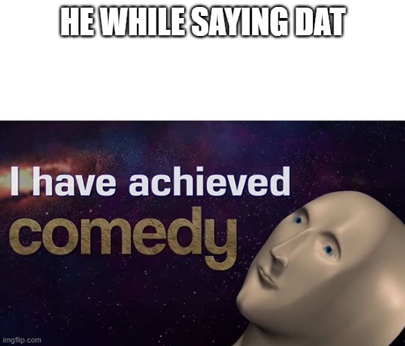 I have achieved COMEDY | HE WHILE SAYING DAT | image tagged in i have achieved comedy | made w/ Imgflip meme maker