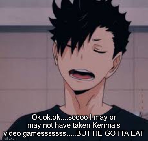 Ok,ok,ok....soooo I may or may not have taken Kenma’s video gamesssssss.....BUT HE GOTTA EAT | made w/ Imgflip meme maker