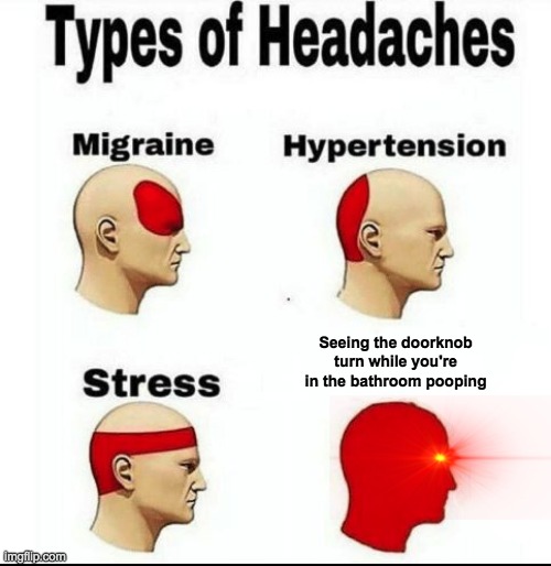 Make the world a better place and knock on the bathroom doors before you open them | Seeing the doorknob turn while you're in the bathroom pooping | image tagged in types of headaches meme,lol so funny,first world problems | made w/ Imgflip meme maker